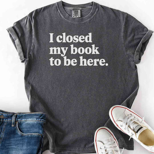 Closed My Book To Be Here T-Shirt